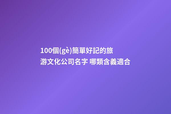 100個(gè)簡單好記的旅游文化公司名字 哪類含義適合